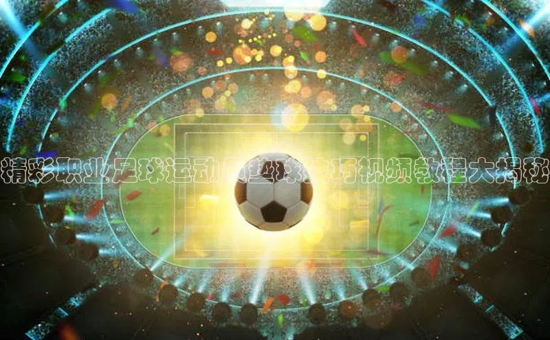2121非凡体育官网下载链接一径科技精彩职业足球运动员垫球技巧视频教程大揭秘