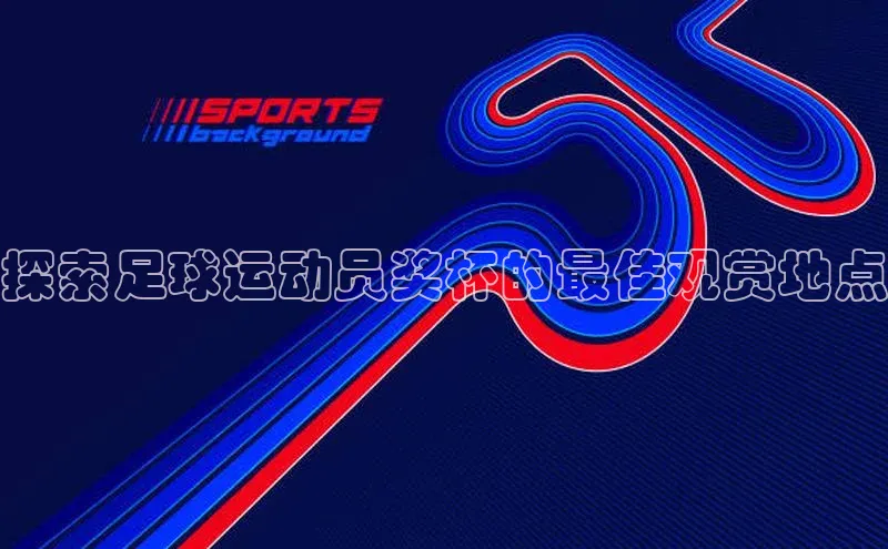 2121非凡体育app平台下载百度信誉探索足球运动员奖杯的最佳观赏地点