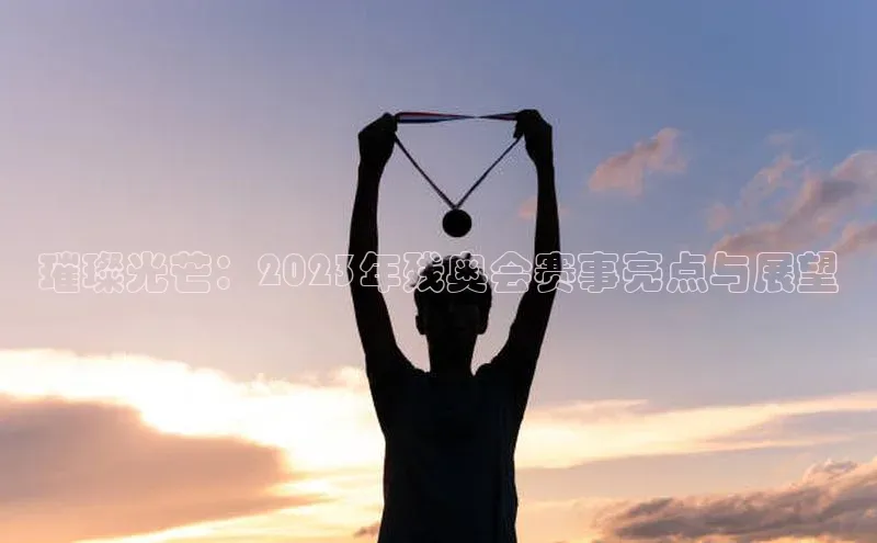璀璨光芒：2023年残奥会赛事亮点与展望
