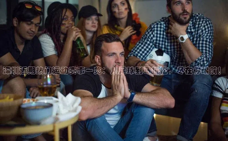 深圳近期热门运动赛事一览：从足球到马拉松，尽在你眼前！