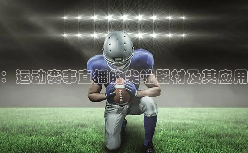 ：运动赛事直播的尖端器材及其应用