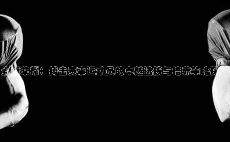 竞逐荣耀：搏击赛事运动员的卓越选拔与培养策略探讨