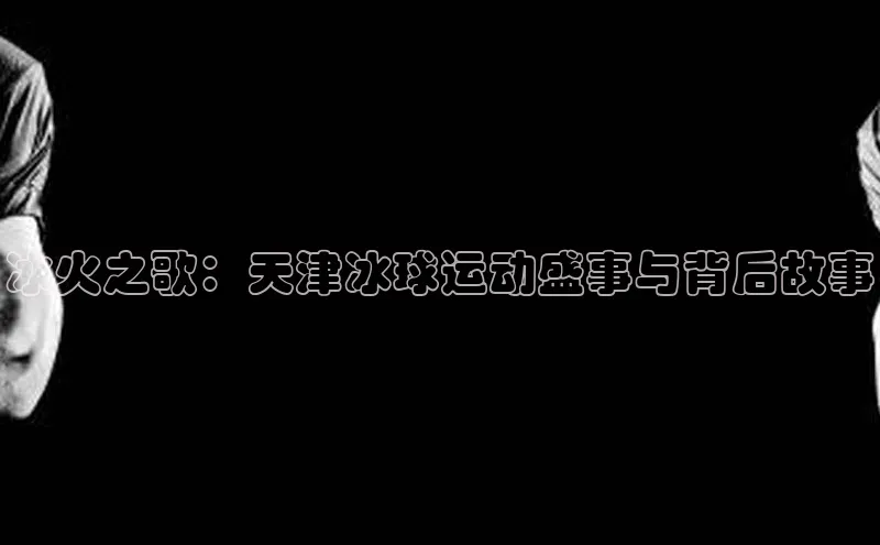 冰火之歌：天津冰球运动盛事与背后故事