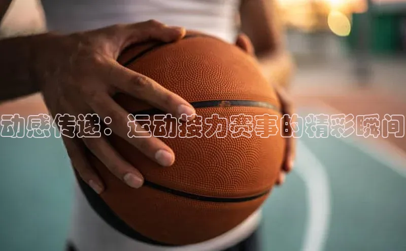 动感传递：运动接力赛事的精彩瞬间