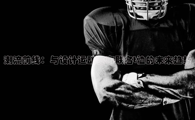 潮流前线：与设计运动赛事联名t恤的未来趋势