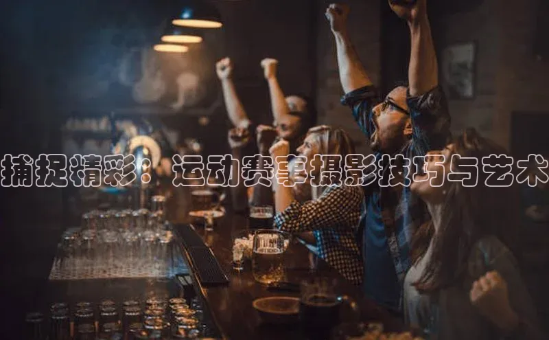 捕捉精彩：运动赛事摄影技巧与艺术