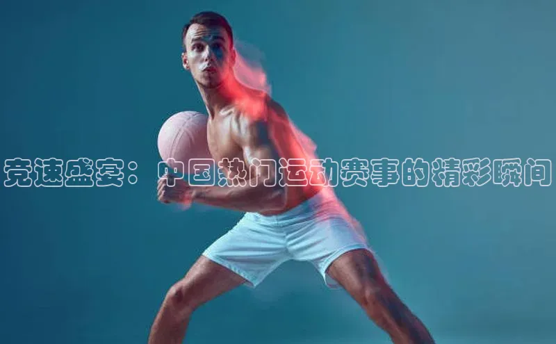 竞速盛宴：中国热门运动赛事的精彩瞬间